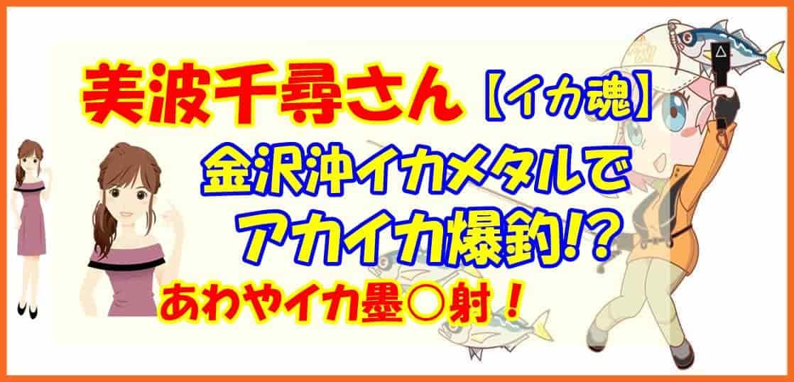 【イカ魂】美波千尋 金沢沖イカメタルでアカイカ爆釣!?あわやイカ墨○射！